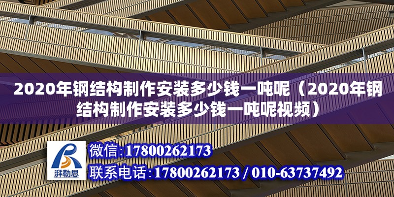 2020年鋼結(jié)構(gòu)制作安裝多少錢一噸呢（2020年鋼結(jié)構(gòu)制作安裝多少錢一噸呢視頻）