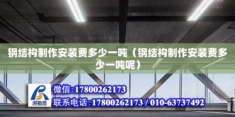 鋼結(jié)構(gòu)制作安裝費(fèi)多少一噸（鋼結(jié)構(gòu)制作安裝費(fèi)多少一噸呢）