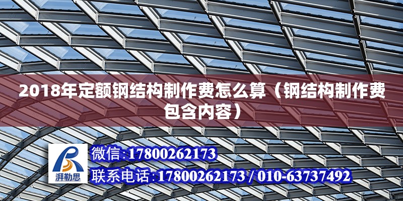 2018年定額鋼結(jié)構(gòu)制作費(fèi)怎么算（鋼結(jié)構(gòu)制作費(fèi)包含內(nèi)容）