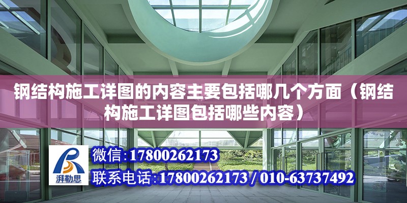 鋼結(jié)構(gòu)施工詳圖的內(nèi)容主要包括哪幾個方面（鋼結(jié)構(gòu)施工詳圖包括哪些內(nèi)容）