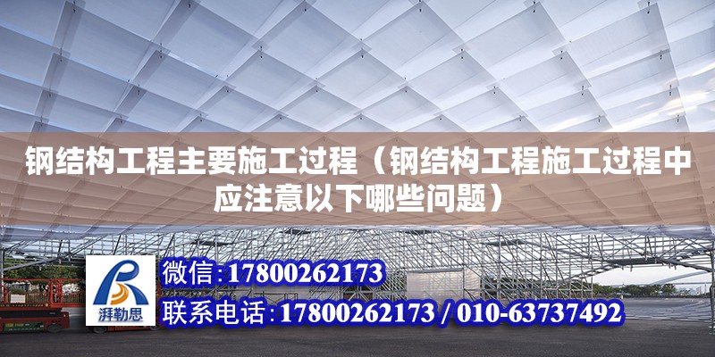 鋼結(jié)構(gòu)工程主要施工過(guò)程（鋼結(jié)構(gòu)工程施工過(guò)程中應(yīng)注意以下哪些問(wèn)題）