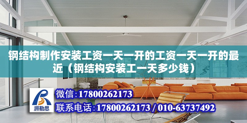 鋼結構制作安裝工資一天一開的工資一天一開的最近（鋼結構安裝工一天多少錢）