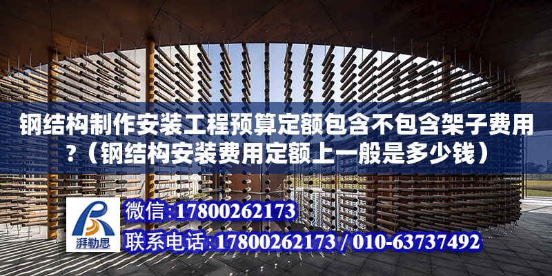 鋼結構制作安裝工程預算定額包含不包含架子費用?（鋼結構安裝費用定額上一般是多少錢）