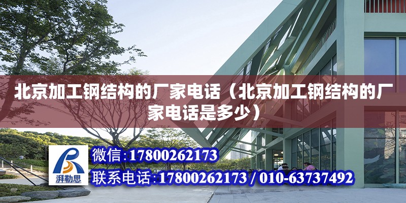 北京加工鋼結(jié)構(gòu)的廠家電話（北京加工鋼結(jié)構(gòu)的廠家電話是多少）