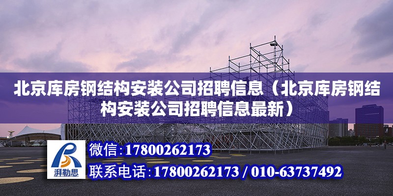 北京庫(kù)房鋼結(jié)構(gòu)安裝公司招聘信息（北京庫(kù)房鋼結(jié)構(gòu)安裝公司招聘信息最新）