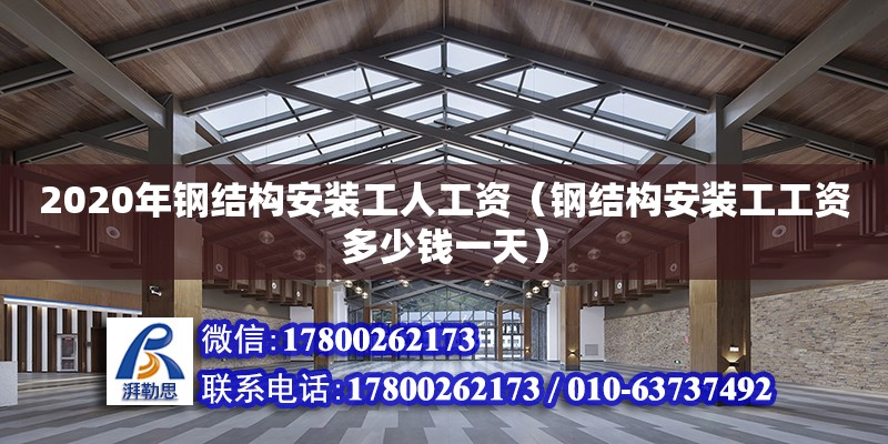 2020年鋼結(jié)構(gòu)安裝工人工資（鋼結(jié)構(gòu)安裝工工資多少錢一天） 鋼結(jié)構(gòu)桁架施工