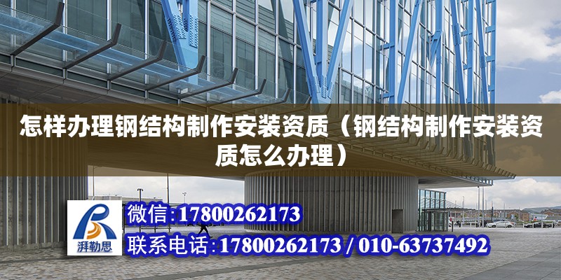 怎樣辦理鋼結(jié)構(gòu)制作安裝資質(zhì)（鋼結(jié)構(gòu)制作安裝資質(zhì)怎么辦理）