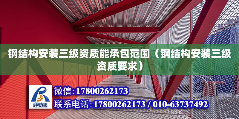 鋼結(jié)構(gòu)安裝三級資質(zhì)能承包范圍（鋼結(jié)構(gòu)安裝三級資質(zhì)要求）