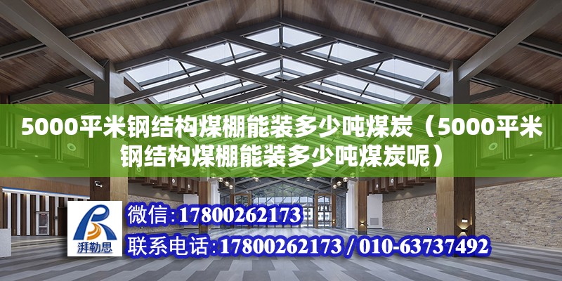 5000平米鋼結(jié)構(gòu)煤棚能裝多少噸煤炭（5000平米鋼結(jié)構(gòu)煤棚能裝多少噸煤炭呢）