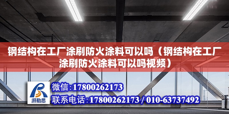 鋼結(jié)構(gòu)在工廠涂刷防火涂料可以嗎（鋼結(jié)構(gòu)在工廠涂刷防火涂料可以嗎視頻）