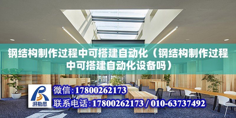 鋼結構制作過程中可搭建自動化（鋼結構制作過程中可搭建自動化設備嗎）