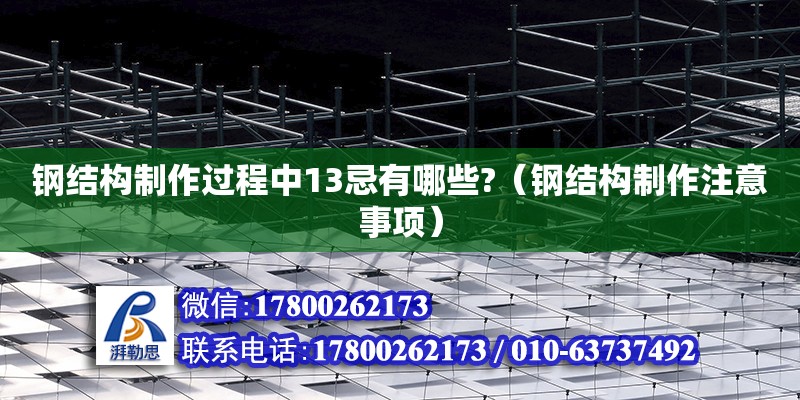 鋼結(jié)構(gòu)制作過程中13忌有哪些?（鋼結(jié)構(gòu)制作注意事項）