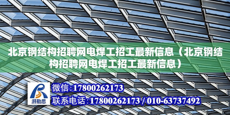 北京鋼結(jié)構(gòu)招聘網(wǎng)電焊工招工最新信息（北京鋼結(jié)構(gòu)招聘網(wǎng)電焊工招工最新信息）