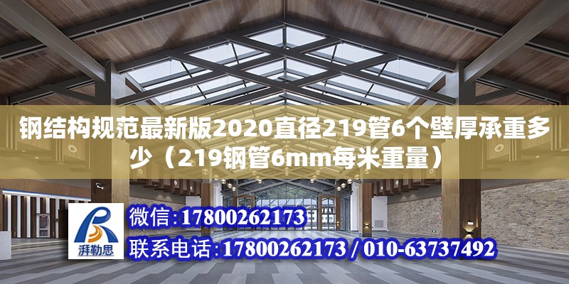 鋼結(jié)構(gòu)規(guī)范最新版2020直徑219管6個(gè)壁厚承重多少（219鋼管6mm每米重量）