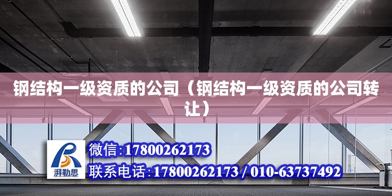 鋼結(jié)構(gòu)一級資質(zhì)的公司（鋼結(jié)構(gòu)一級資質(zhì)的公司轉(zhuǎn)讓）