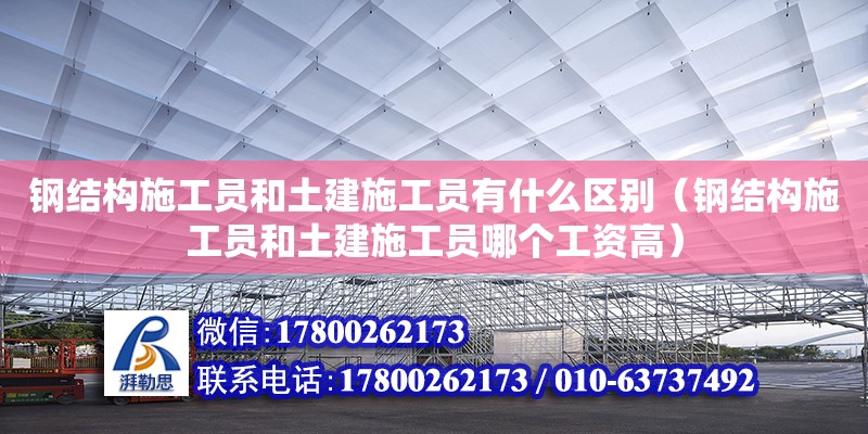 鋼結(jié)構(gòu)施工員和土建施工員有什么區(qū)別（鋼結(jié)構(gòu)施工員和土建施工員哪個(gè)工資高）