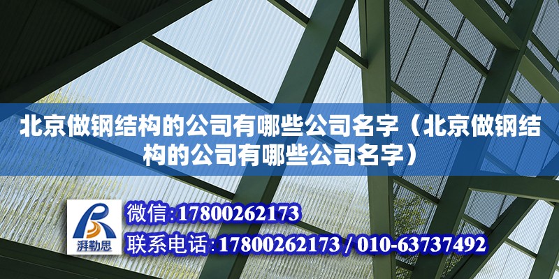 北京做鋼結(jié)構(gòu)的公司有哪些公司名字（北京做鋼結(jié)構(gòu)的公司有哪些公司名字）