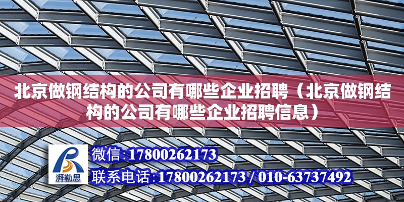 北京做鋼結(jié)構(gòu)的公司有哪些企業(yè)招聘（北京做鋼結(jié)構(gòu)的公司有哪些企業(yè)招聘信息）