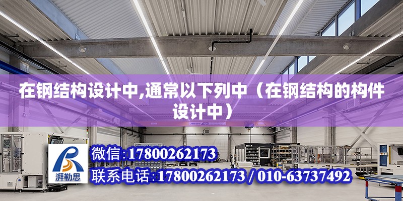 在鋼結(jié)構(gòu)設計中,通常以下列中（在鋼結(jié)構(gòu)的構(gòu)件設計中）