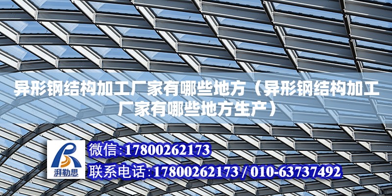 異形鋼結構加工廠家有哪些地方（異形鋼結構加工廠家有哪些地方生產(chǎn)） 結構電力行業(yè)施工