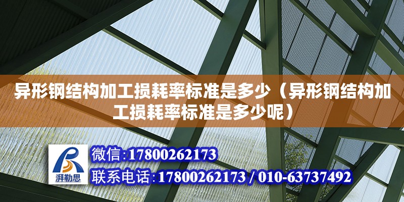 異形鋼結構加工損耗率標準是多少（異形鋼結構加工損耗率標準是多少呢）