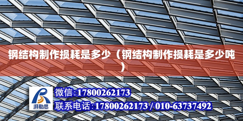 鋼結(jié)構(gòu)制作損耗是多少（鋼結(jié)構(gòu)制作損耗是多少噸）