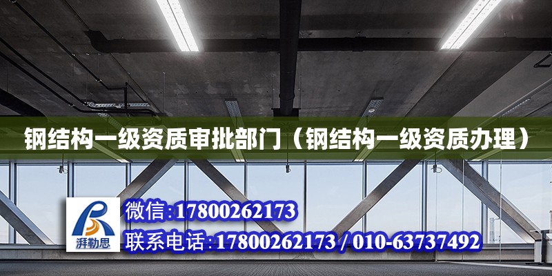 鋼結(jié)構(gòu)一級(jí)資質(zhì)審批部門（鋼結(jié)構(gòu)一級(jí)資質(zhì)辦理）