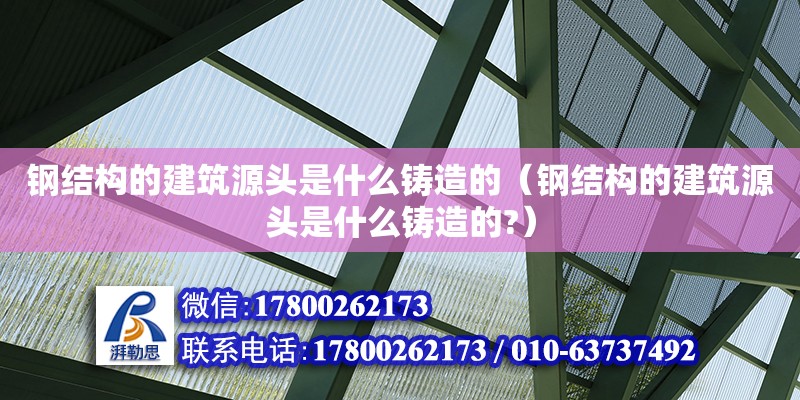 鋼結(jié)構(gòu)的建筑源頭是什么鑄造的（鋼結(jié)構(gòu)的建筑源頭是什么鑄造的?）