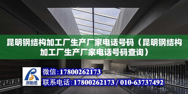 昆明鋼結(jié)構(gòu)加工廠生產(chǎn)廠家電話號(hào)碼（昆明鋼結(jié)構(gòu)加工廠生產(chǎn)廠家電話號(hào)碼查詢）