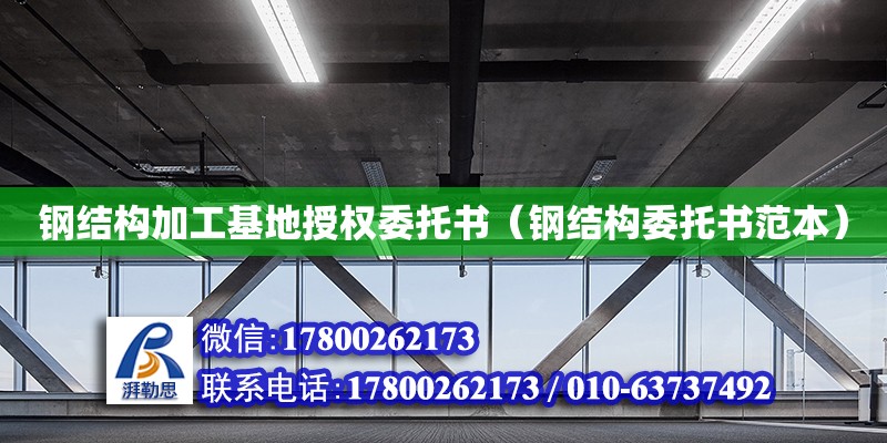 鋼結(jié)構(gòu)加工基地授權(quán)委托書(shū)（鋼結(jié)構(gòu)委托書(shū)范本）