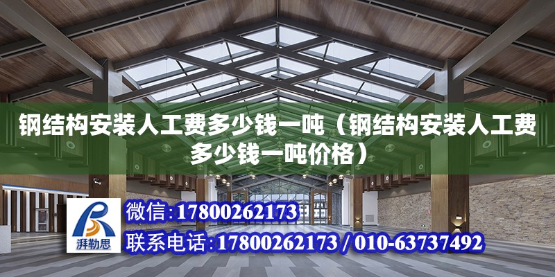 鋼結(jié)構(gòu)安裝人工費(fèi)多少錢一噸（鋼結(jié)構(gòu)安裝人工費(fèi)多少錢一噸價(jià)格）