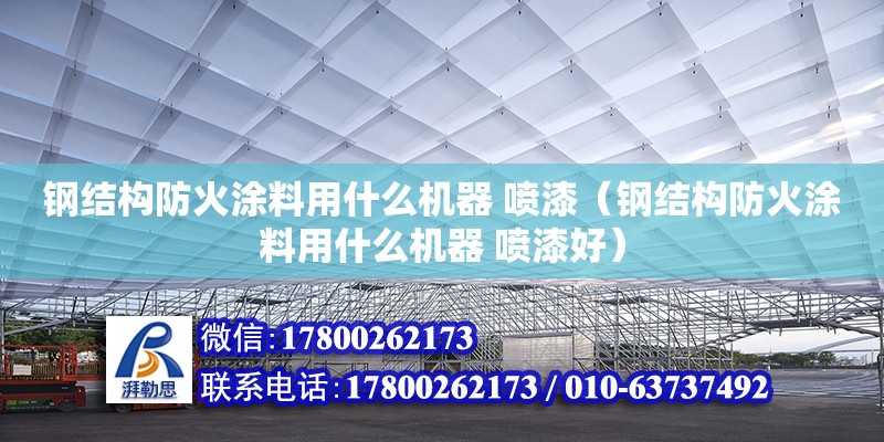 鋼結(jié)構(gòu)防火涂料用什么機(jī)器 噴漆（鋼結(jié)構(gòu)防火涂料用什么機(jī)器 噴漆好）