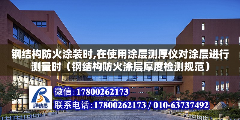 鋼結(jié)構(gòu)防火涂裝時,在使用涂層測厚儀對涂層進行測量時（鋼結(jié)構(gòu)防火涂層厚度檢測規(guī)范）