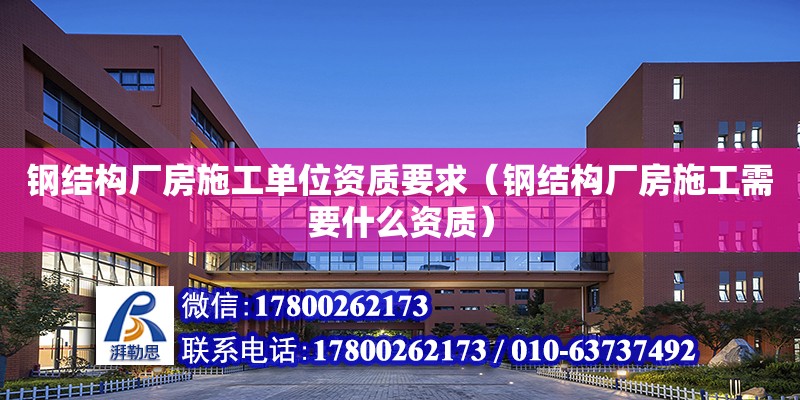 鋼結構廠房施工單位資質要求（鋼結構廠房施工需要什么資質）