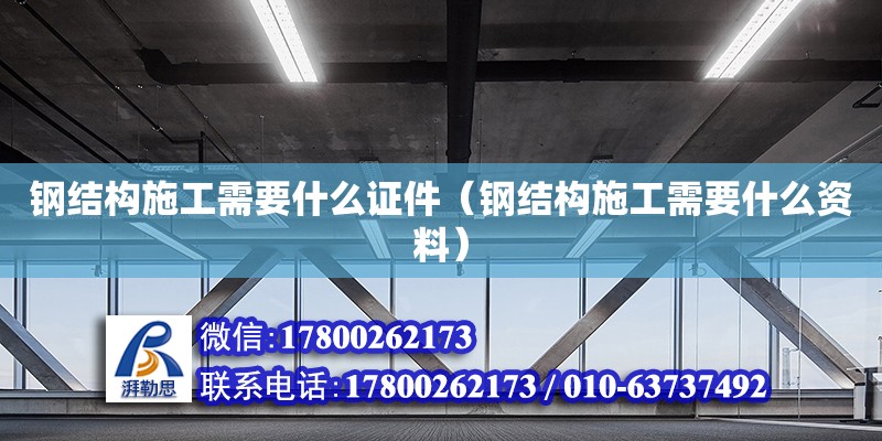 鋼結(jié)構(gòu)施工需要什么證件（鋼結(jié)構(gòu)施工需要什么資料）