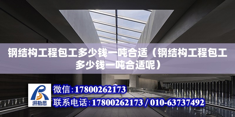 鋼結構工程包工多少錢一噸合適（鋼結構工程包工多少錢一噸合適呢） 鋼結構網架設計