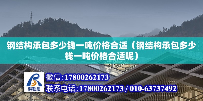 鋼結(jié)構(gòu)承包多少錢一噸價格合適（鋼結(jié)構(gòu)承包多少錢一噸價格合適呢）