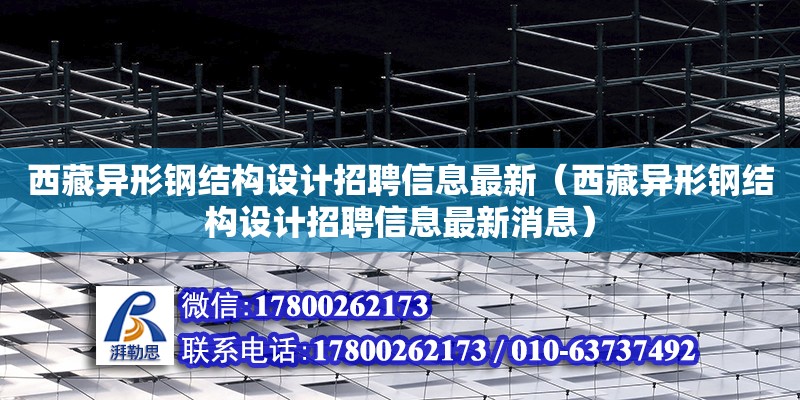 西藏異形鋼結(jié)構(gòu)設(shè)計(jì)招聘信息最新（西藏異形鋼結(jié)構(gòu)設(shè)計(jì)招聘信息最新消息）