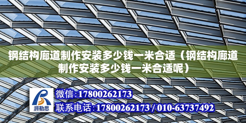 鋼結(jié)構(gòu)廊道制作安裝多少錢一米合適（鋼結(jié)構(gòu)廊道制作安裝多少錢一米合適呢）