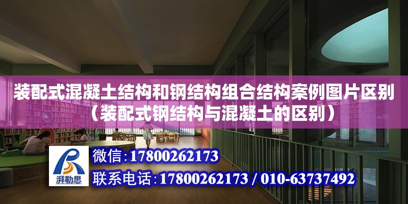 裝配式混凝土結(jié)構(gòu)和鋼結(jié)構(gòu)組合結(jié)構(gòu)案例圖片區(qū)別（裝配式鋼結(jié)構(gòu)與混凝土的區(qū)別）