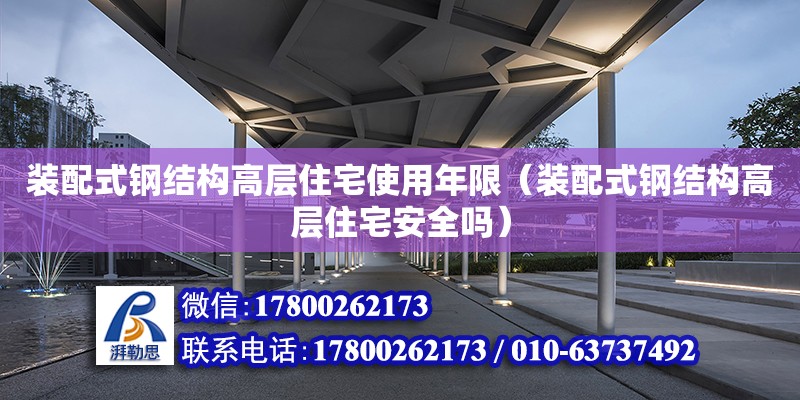 裝配式鋼結(jié)構(gòu)高層住宅使用年限（裝配式鋼結(jié)構(gòu)高層住宅安全嗎）