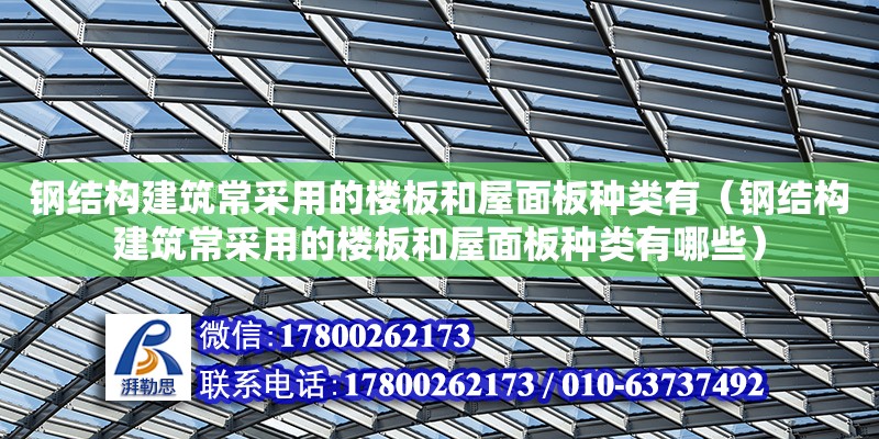 鋼結(jié)構(gòu)建筑常采用的樓板和屋面板種類有（鋼結(jié)構(gòu)建筑常采用的樓板和屋面板種類有哪些）