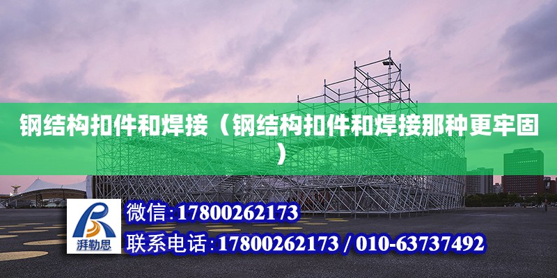 鋼結構扣件和焊接（鋼結構扣件和焊接那種更牢固）