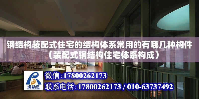 鋼結構裝配式住宅的結構體系常用的有哪幾種構件（裝配式鋼結構住宅體系構成） 鋼結構網(wǎng)架設計