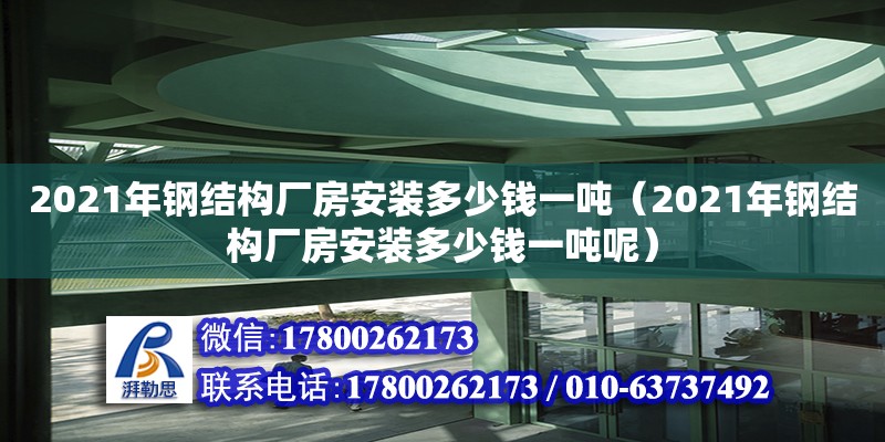 2021年鋼結(jié)構(gòu)廠房安裝多少錢(qián)一噸（2021年鋼結(jié)構(gòu)廠房安裝多少錢(qián)一噸呢）