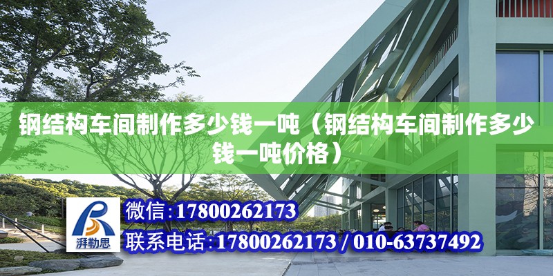 鋼結(jié)構(gòu)車間制作多少錢一噸（鋼結(jié)構(gòu)車間制作多少錢一噸價(jià)格）