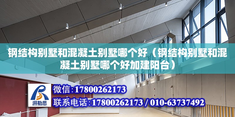 鋼結(jié)構(gòu)別墅和混凝土別墅哪個好（鋼結(jié)構(gòu)別墅和混凝土別墅哪個好加建陽臺）