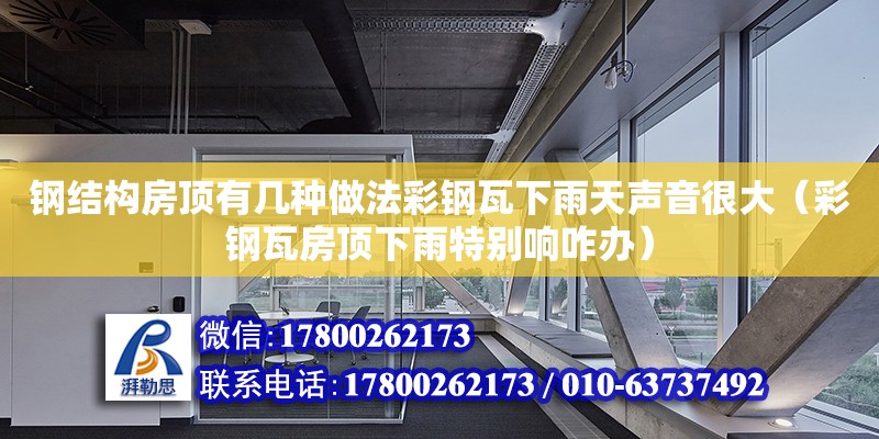 鋼結(jié)構(gòu)房頂有幾種做法彩鋼瓦下雨天聲音很大（彩鋼瓦房頂下雨特別響咋辦）