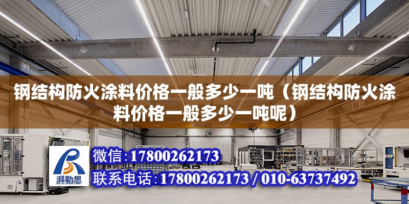 鋼結構防火涂料價格一般多少一噸（鋼結構防火涂料價格一般多少一噸呢） 結構工業(yè)裝備施工