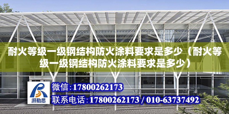 耐火等級(jí)一級(jí)鋼結(jié)構(gòu)防火涂料要求是多少（耐火等級(jí)一級(jí)鋼結(jié)構(gòu)防火涂料要求是多少） 結(jié)構(gòu)工業(yè)裝備設(shè)計(jì)